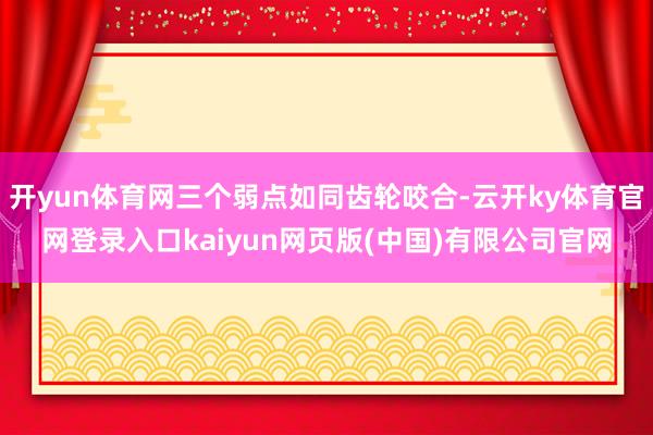 开yun体育网三个弱点如同齿轮咬合-云开ky体育官网登录入口kaiyun网页版(中国)有限公司官网
