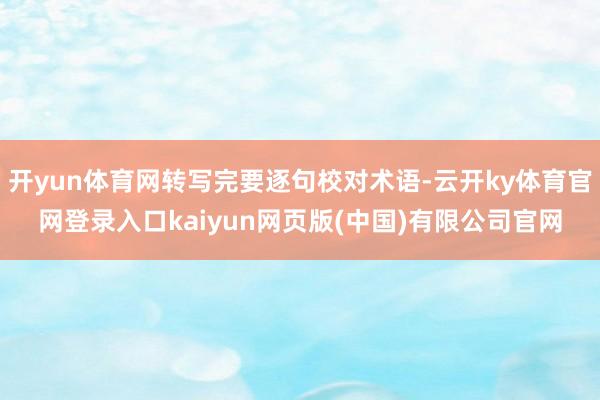 开yun体育网转写完要逐句校对术语-云开ky体育官网登录入口kaiyun网页版(中国)有限公司官网