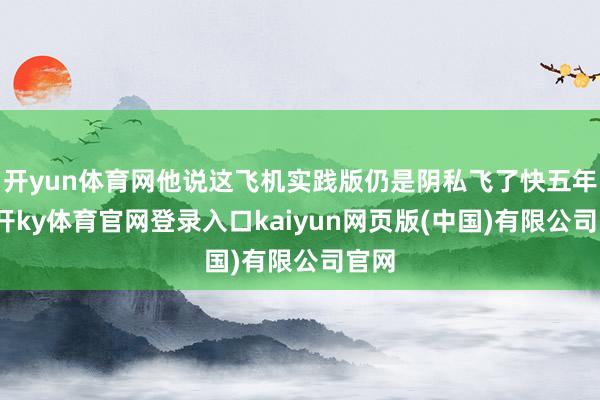 开yun体育网他说这飞机实践版仍是阴私飞了快五年-云开ky体育官网登录入口kaiyun网页版(中国)有限公司官网