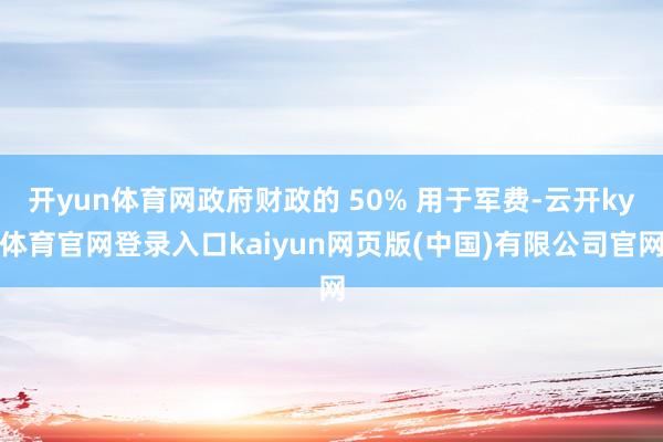 开yun体育网政府财政的 50% 用于军费-云开ky体育官网登录入口kaiyun网页版(中国)有限公司官网