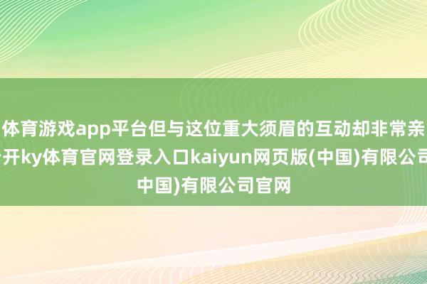体育游戏app平台但与这位重大须眉的互动却非常亲昵-云开ky体育官网登录入口kaiyun网页版(中国)有限公司官网