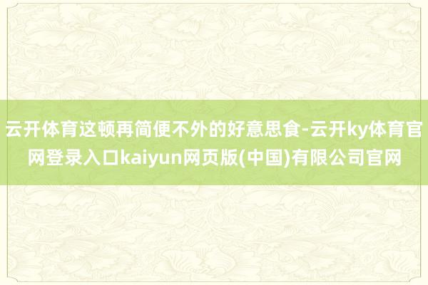 云开体育这顿再简便不外的好意思食-云开ky体育官网登录入口kaiyun网页版(中国)有限公司官网