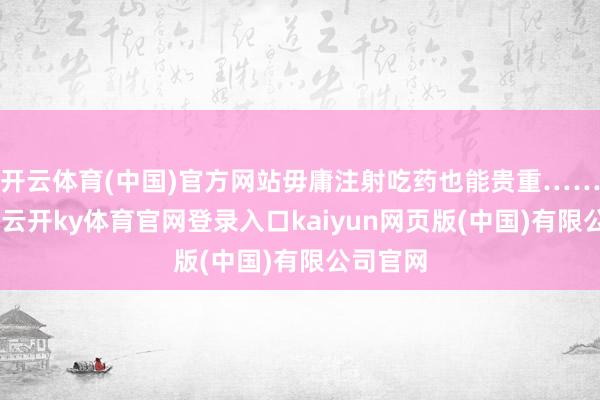 开云体育(中国)官方网站毋庸注射吃药也能贵重……”日前-云开ky体育官网登录入口kaiyun网页版(中国)有限公司官网