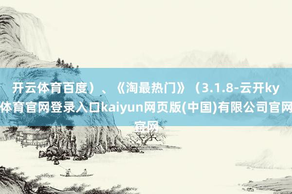 开云体育百度)、《淘最热门》(3.1.8-云开ky体育官网登录入口kaiyun网页版(中国)有限公司官网