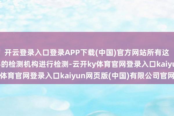 开云登录入口登录APP下载(中国)官方网站所有这个词原料皆会过程专科的检测机构进行检测-云开ky体育官网登录入口kaiyun网页版(中国)有限公司官网