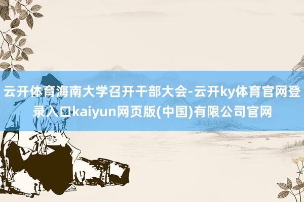 云开体育海南大学召开干部大会-云开ky体育官网登录入口kaiyun网页版(中国)有限公司官网