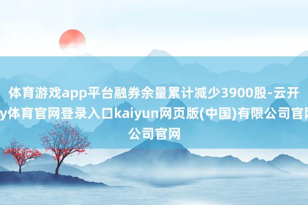 体育游戏app平台融券余量累计减少3900股-云开ky体育官网登录入口kaiyun网页版(中国)有限公司官网