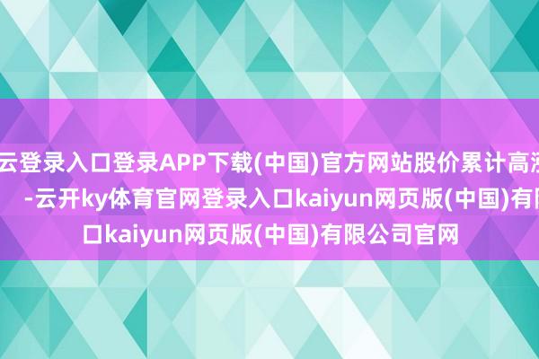 开云登录入口登录APP下载(中国)官方网站股价累计高涨2.93% -云开ky体育官网登录入口kaiyun网页版(中国)有限公司官网