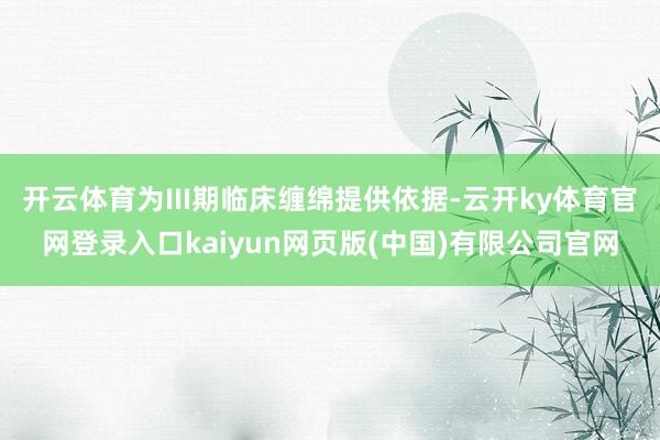 开云体育为III期临床缠绵提供依据-云开ky体育官网登录入口kaiyun网页版(中国)有限公司官网
