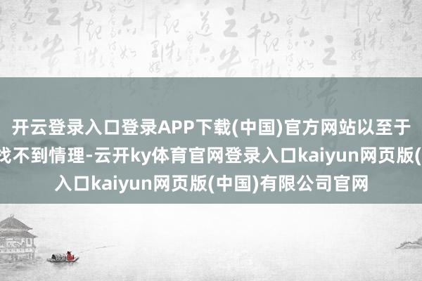 开云登录入口登录APP下载(中国)官方网站以至于别东谈主连怀疑都找不到情理-云开ky体育官网登录入口kaiyun网页版(中国)有限公司官网