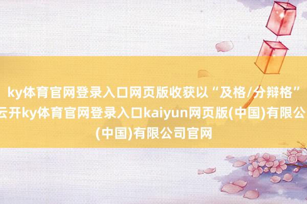 ky体育官网登录入口网页版收获以“及格/分辩格”呈现-云开ky体育官网登录入口kaiyun网页版(中国)有限公司官网
