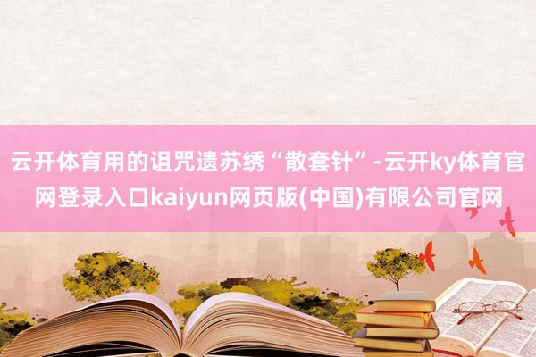 云开体育用的诅咒遗苏绣“散套针”-云开ky体育官网登录入口kaiyun网页版(中国)有限公司官网