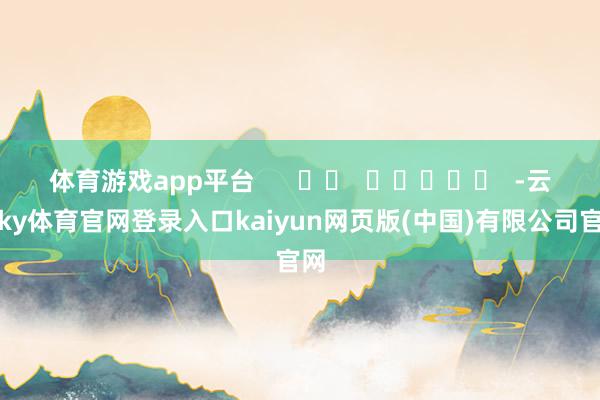 体育游戏app平台      		  					  -云开ky体育官网登录入口kaiyun网页版(中国)有限公司官网