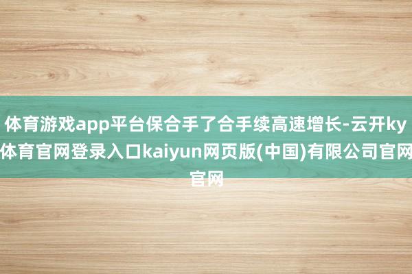 体育游戏app平台保合手了合手续高速增长-云开ky体育官网登录入口kaiyun网页版(中国)有限公司官网