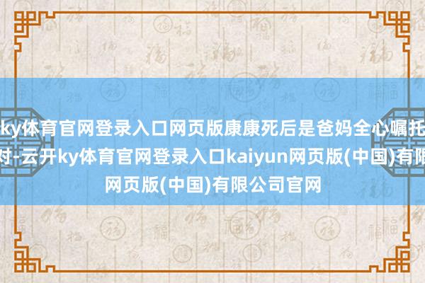 ky体育官网登录入口网页版康康死后是爸妈全心嘱托的寿辰派对-云开ky体育官网登录入口kaiyun网页版(中国)有限公司官网
