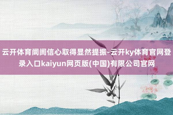 云开体育阛阓信心取得显然提振-云开ky体育官网登录入口kaiyun网页版(中国)有限公司官网