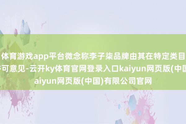体育游戏app平台微念称李子柒品牌由其在特定类目界限永久独占许可意见-云开ky体育官网登录入口kaiyun网页版(中国)有限公司官网