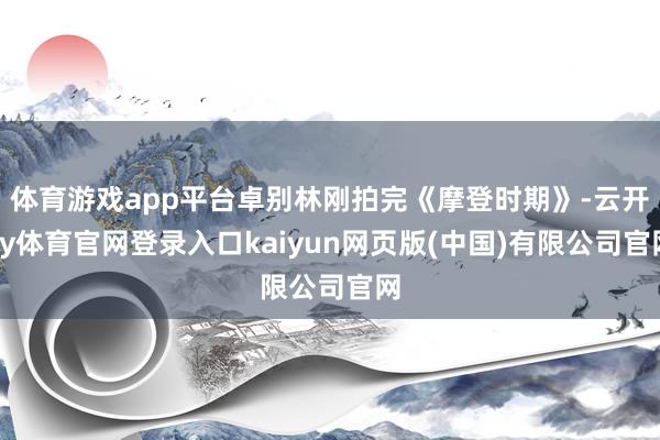体育游戏app平台卓别林刚拍完《摩登时期》-云开ky体育官网登录入口kaiyun网页版(中国)有限公司官网