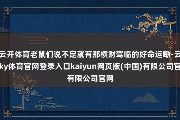 云开体育老鼠们说不定就有那横财驾临的好命运嘞-云开ky体育官网登录入口kaiyun网页版(中国)有限公司官网