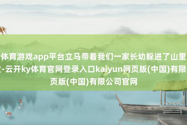 体育游戏app平台立马带着我们一家长幼躲进了山里头的岩穴-云开ky体育官网登录入口kaiyun网页版(中国)有限公司官网