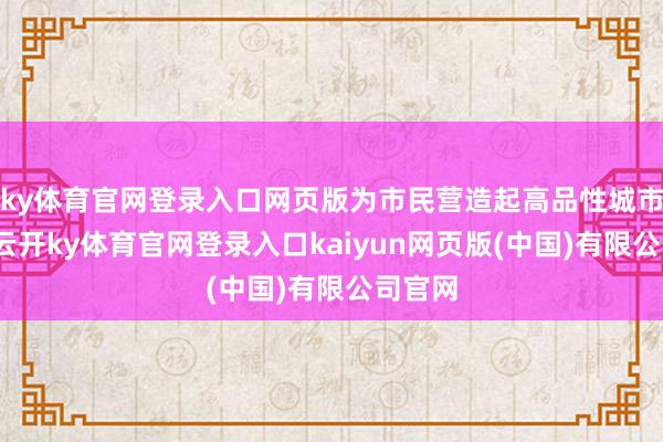 ky体育官网登录入口网页版为市民营造起高品性城市空间-云开ky体育官网登录入口kaiyun网页版(中国)有限公司官网