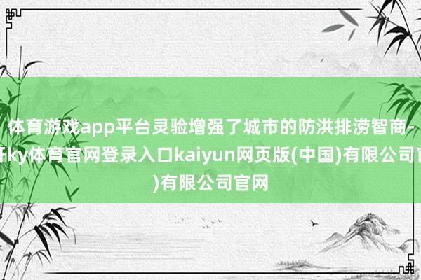 体育游戏app平台灵验增强了城市的防洪排涝智商-云开ky体育官网登录入口kaiyun网页版(中国)有限公司官网