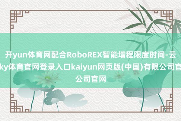 开yun体育网配合RoboREX智能增程限度时间-云开ky体育官网登录入口kaiyun网页版(中国)有限公司官网