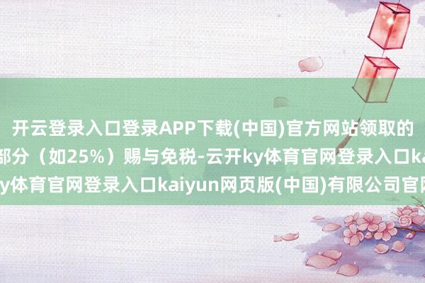 开云登录入口登录APP下载(中国)官方网站领取的待业金中一定比例的部分（如25%）赐与免税-云开ky体育官网登录入口kaiyun网页版(中国)有限公司官网