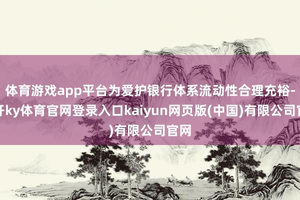 体育游戏app平台为爱护银行体系流动性合理充裕-云开ky体育官网登录入口kaiyun网页版(中国)有限公司官网