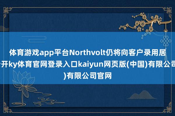 体育游戏app平台Northvolt仍将向客户录用居品-云开ky体育官网登录入口kaiyun网页版(中国)有限公司官网