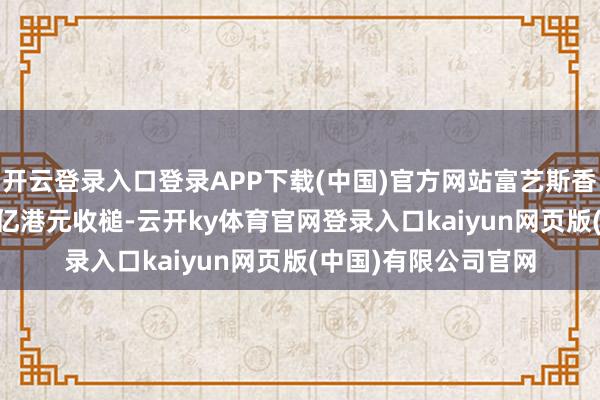 开云登录入口登录APP下载(中国)官方网站富艺斯香港晚间拍卖逾1.71亿港元收槌-云开ky体育官网登录入口kaiyun网页版(中国)有限公司官网