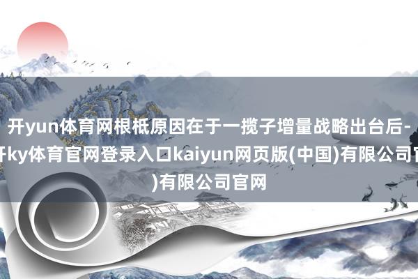 开yun体育网根柢原因在于一揽子增量战略出台后-云开ky体育官网登录入口kaiyun网页版(中国)有限公司官网