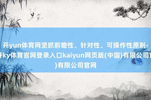 开yun体育网坚抓前瞻性、针对性、可操作性原则-云开ky体育官网登录入口kaiyun网页版(中国)有限公司官网