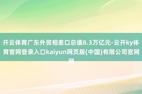 开云体育广东外贸相差口总值8.3万亿元-云开ky体育官网登录入口kaiyun网页版(中国)有限公司官网
