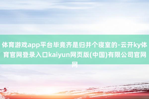 体育游戏app平台毕竟齐是归并个寝室的-云开ky体育官网登录入口kaiyun网页版(中国)有限公司官网