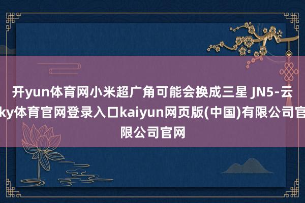 开yun体育网小米超广角可能会换成三星 JN5-云开ky体育官网登录入口kaiyun网页版(中国)有限公司官网