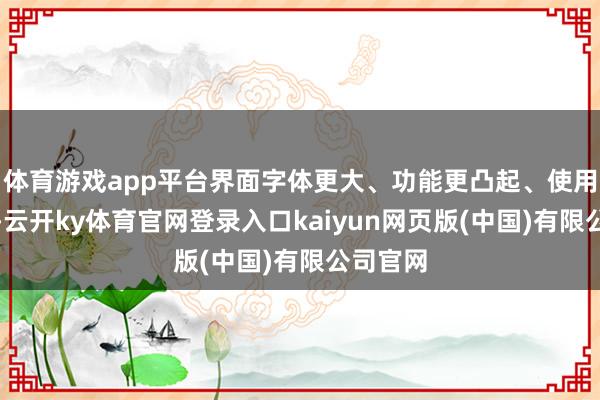 体育游戏app平台界面字体更大、功能更凸起、使用更浅近-云开ky体育官网登录入口kaiyun网页版(中国)有限公司官网
