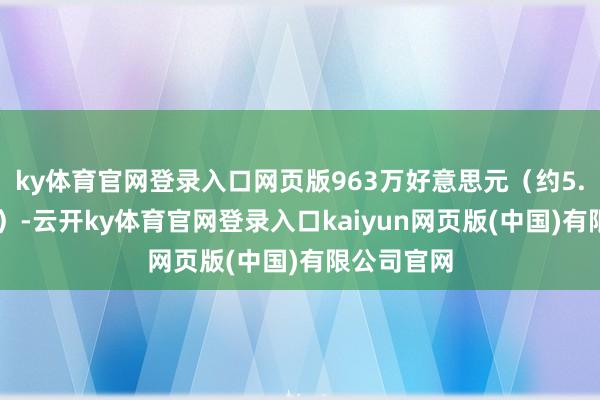 ky体育官网登录入口网页版963万好意思元（约5.71亿港元）-云开ky体育官网登录入口kaiyun网页版(中国)有限公司官网