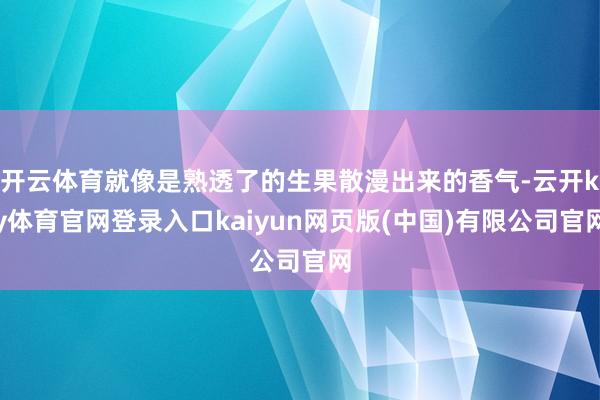 开云体育就像是熟透了的生果散漫出来的香气-云开ky体育官网登录入口kaiyun网页版(中国)有限公司官网