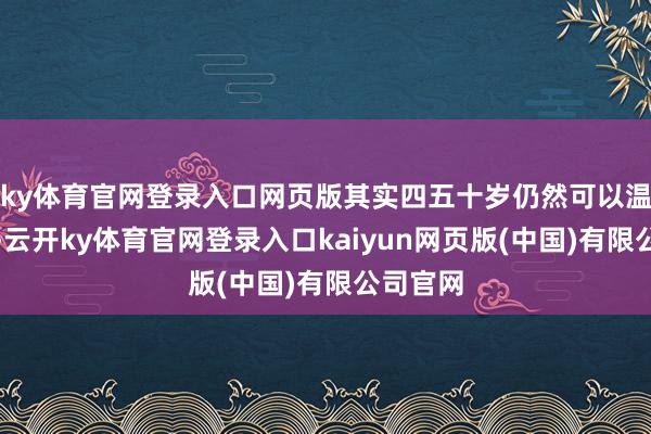 ky体育官网登录入口网页版其实四五十岁仍然可以温情优雅-云开ky体育官网登录入口kaiyun网页版(中国)有限公司官网