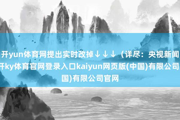 开yun体育网提出实时改掉↓↓↓（详尽：央视新闻-云开ky体育官网登录入口kaiyun网页版(中国)有限公司官网