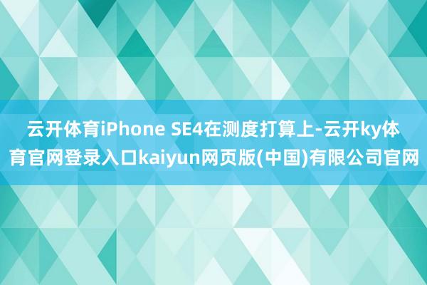 云开体育iPhone SE4在测度打算上-云开ky体育官网登录入口kaiyun网页版(中国)有限公司官网