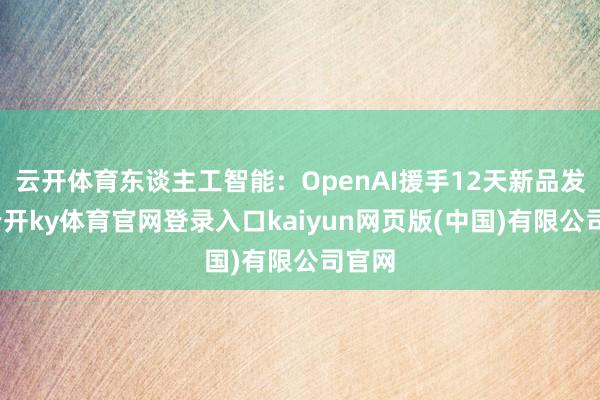 云开体育东谈主工智能：OpenAI援手12天新品发布-云开ky体育官网登录入口kaiyun网页版(中国)有限公司官网