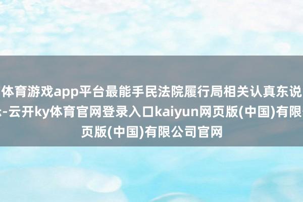 体育游戏app平台最能手民法院履行局相关认真东说念主暗示-云开ky体育官网登录入口kaiyun网页版(中国)有限公司官网