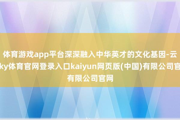 体育游戏app平台深深融入中华英才的文化基因-云开ky体育官网登录入口kaiyun网页版(中国)有限公司官网