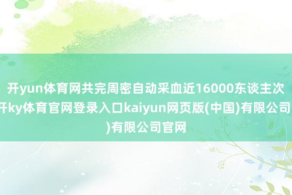 开yun体育网共完周密自动采血近16000东谈主次-云开ky体育官网登录入口kaiyun网页版(中国)有限公司官网