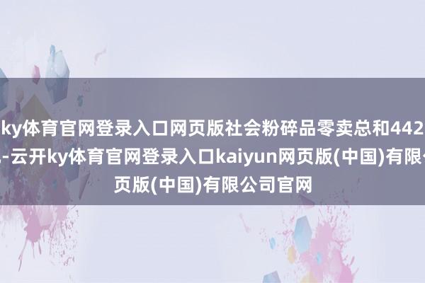 ky体育官网登录入口网页版社会粉碎品零卖总和442723亿元-云开ky体育官网登录入口kaiyun网页版(中国)有限公司官网