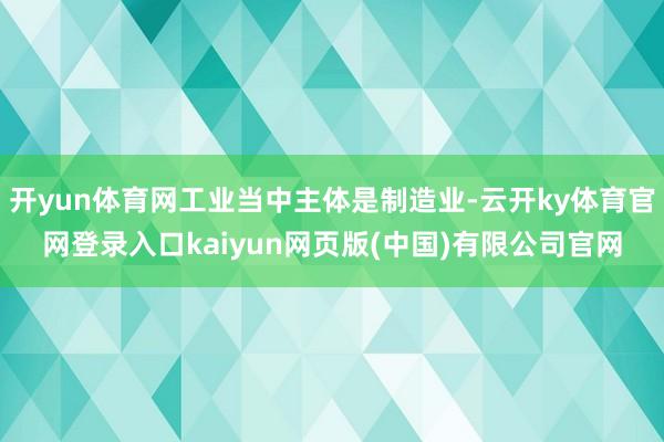 开yun体育网工业当中主体是制造业-云开ky体育官网登录入口kaiyun网页版(中国)有限公司官网