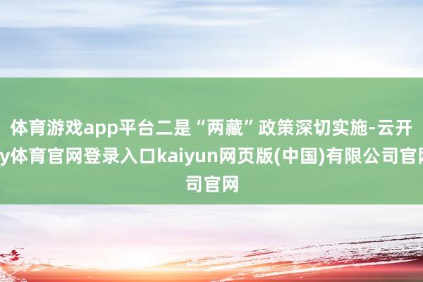 体育游戏app平台　　二是“两藏”政策深切实施-云开ky体育官网登录入口kaiyun网页版(中国)有限公司官网