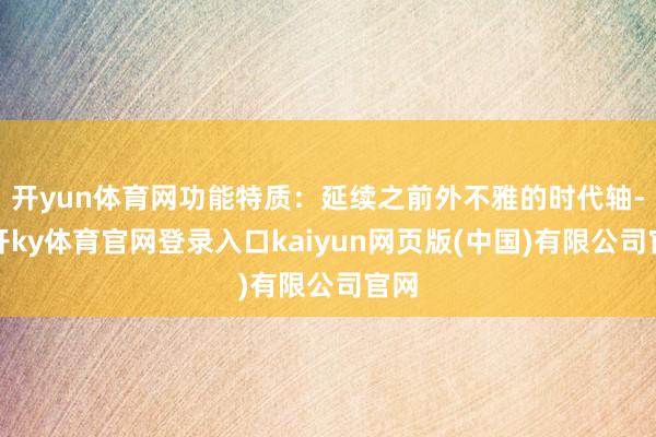 开yun体育网功能特质:延续之前外不雅的时代轴-云开ky体育官网登录入口kaiyun网页版(中国)有限公司官网